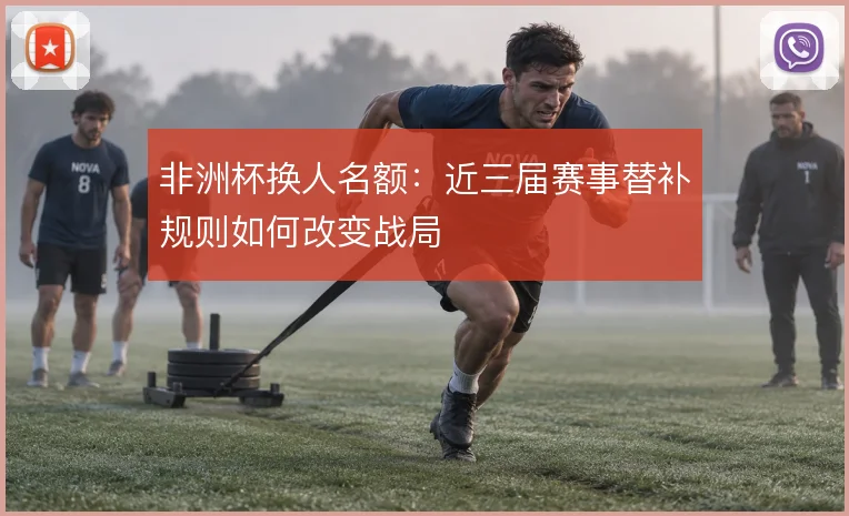 非洲杯换人名额：近三届赛事替补规则如何改变战局