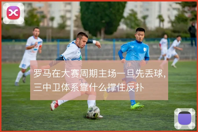 罗马在大赛周期主场一旦先丢球，三中卫体系靠什么撑住反扑