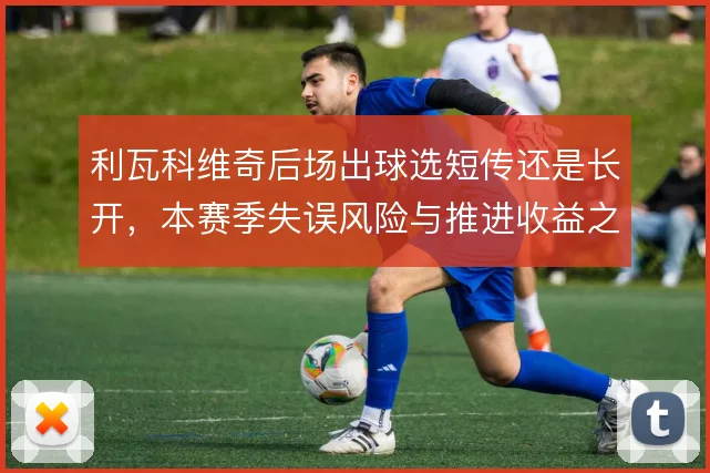 利瓦科维奇后场出球选短传还是长开，本赛季失误风险与推进收益之间的取舍
