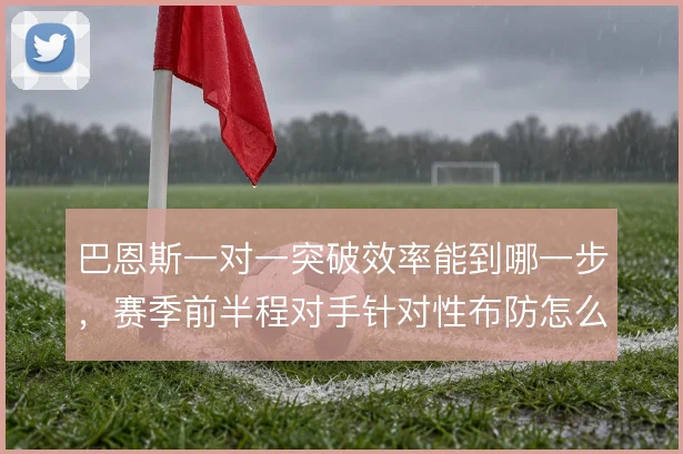 巴恩斯一对一突破效率能到哪一步，赛季前半程对手针对性布防怎么破