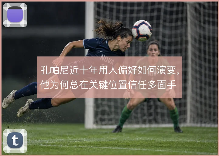孔帕尼近十年用人偏好如何演变，他为何总在关键位置信任多面手