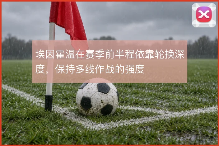 埃因霍温在赛季前半程依靠轮换深度，保持多线作战的强度