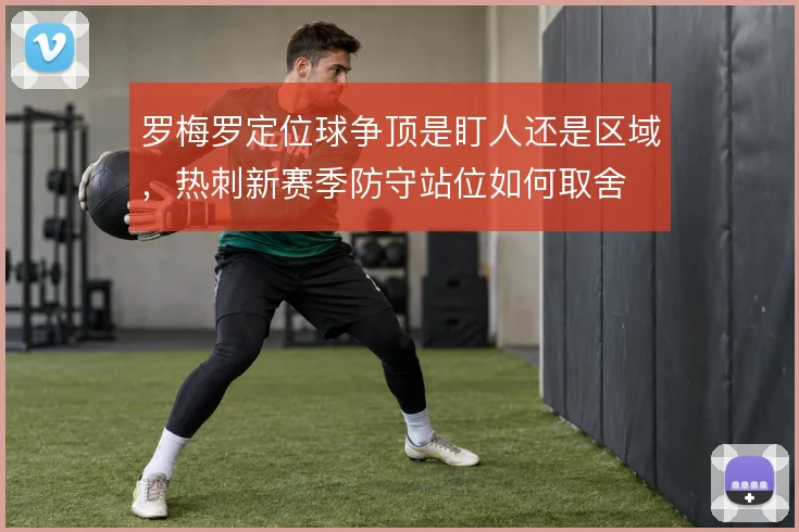 罗梅罗定位球争顶是盯人还是区域，热刺新赛季防守站位如何取舍