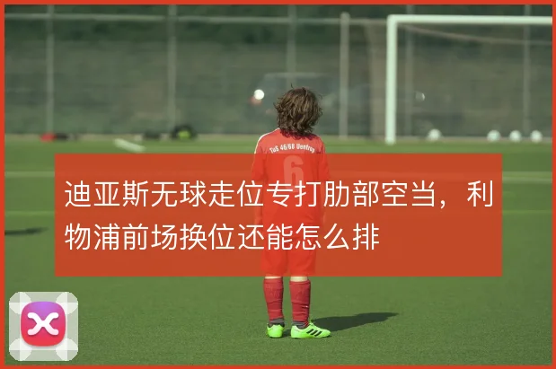 迪亚斯无球走位专打肋部空当，利物浦前场换位还能怎么排