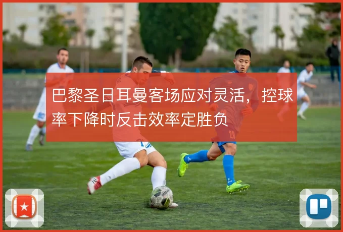 巴黎圣日耳曼客场应对灵活，控球率下降时反击效率定胜负