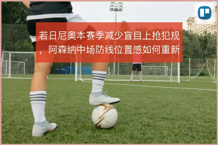 若日尼奥本赛季减少盲目上抢犯规，阿森纳中场防线位置感如何重新确立