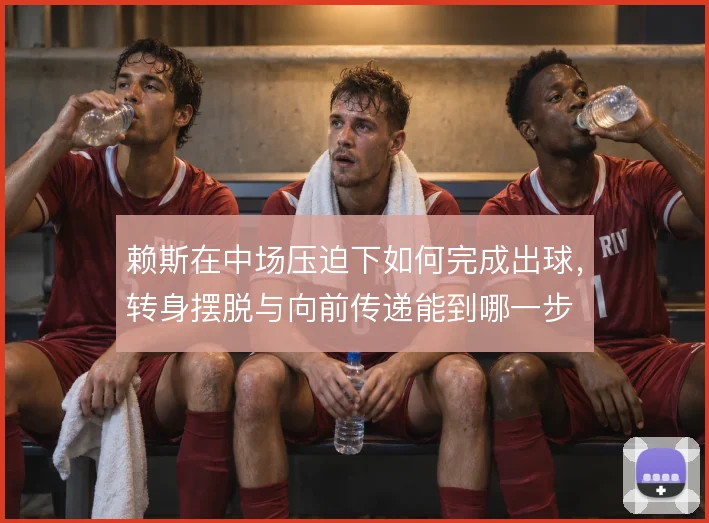 赖斯在中场压迫下如何完成出球，转身摆脱与向前传递能到哪一步