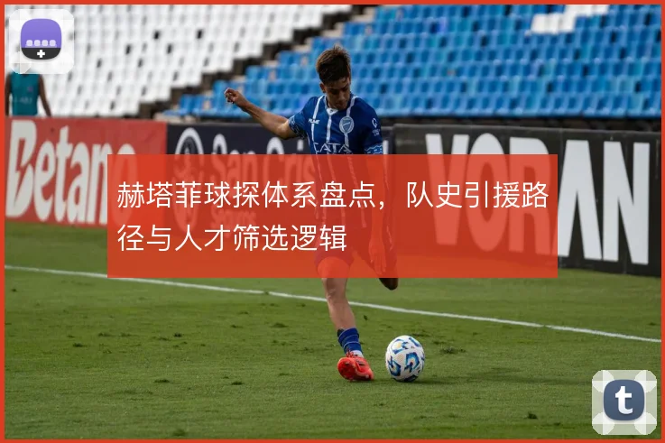 赫塔菲球探体系盘点，队史引援路径与人才筛选逻辑