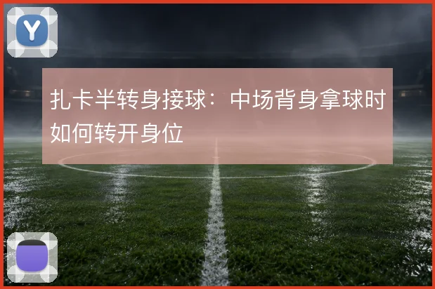 扎卡半转身接球：中场背身拿球时如何转开身位