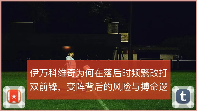 伊万科维奇为何在落后时频繁改打双前锋，变阵背后的风险与搏命逻辑