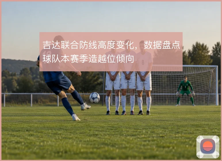 吉达联合防线高度变化，数据盘点球队本赛季造越位倾向
