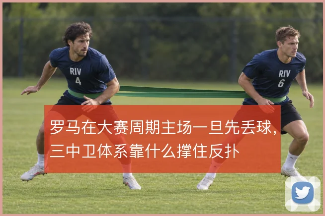 罗马在大赛周期主场一旦先丢球，三中卫体系靠什么撑住反扑