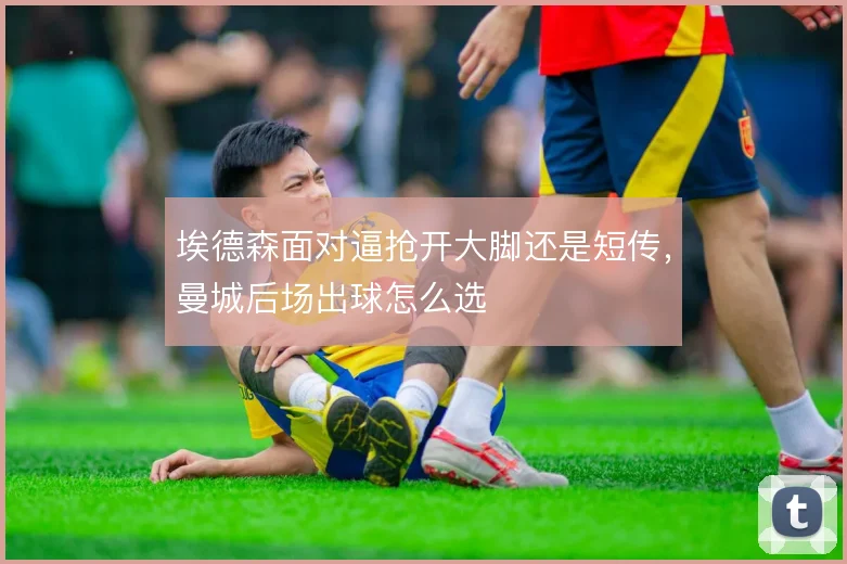 埃德森面对逼抢开大脚还是短传，曼城后场出球怎么选