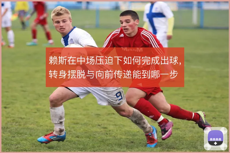 赖斯在中场压迫下如何完成出球，转身摆脱与向前传递能到哪一步