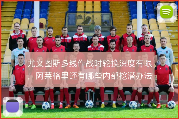 尤文图斯多线作战时轮换深度有限，阿莱格里还有哪些内部挖潜办法
