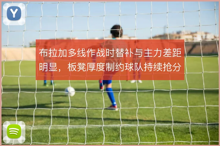 布拉加多线作战时替补与主力差距明显，板凳厚度制约球队持续抢分能力