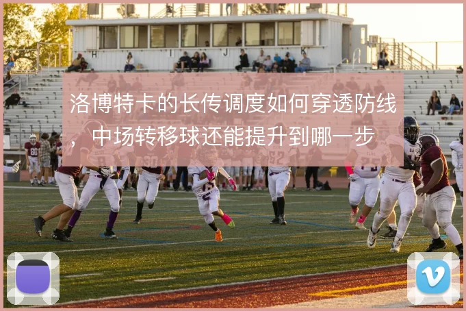 洛博特卡的长传调度如何穿透防线，中场转移球还能提升到哪一步